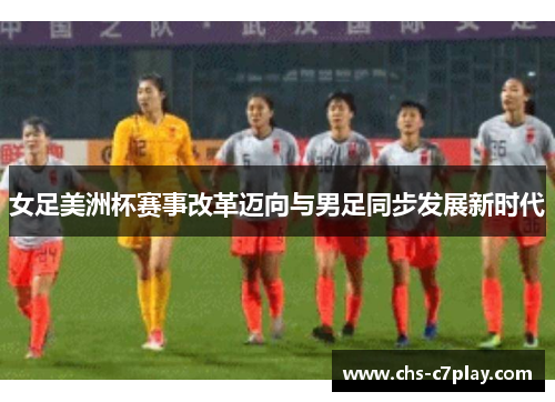 女足美洲杯赛事改革迈向与男足同步发展新时代