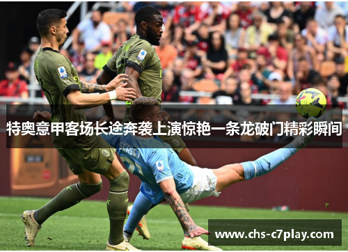 特奥意甲客场长途奔袭上演惊艳一条龙破门精彩瞬间