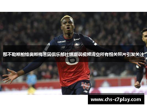 那不勒斯前锋奥斯梅恩因俱乐部社媒嘲讽视频清空所有相关照片引发关注