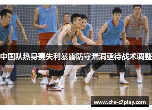 中国队热身赛失利暴露防守漏洞亟待战术调整 中国队热身赛失利暴露防守漏洞亟待战术调整