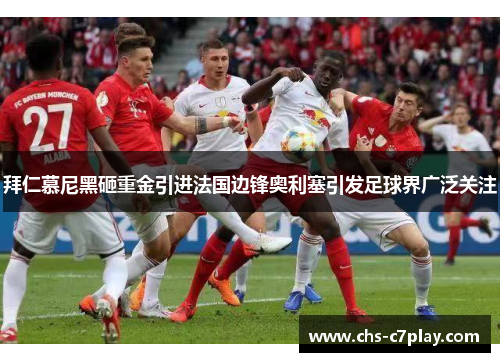 拜仁慕尼黑砸重金引进法国边锋奥利塞引发足球界广泛关注