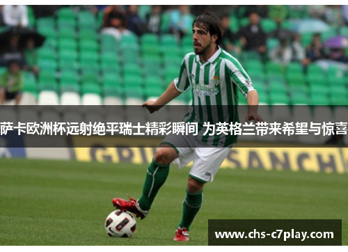 萨卡欧洲杯远射绝平瑞士精彩瞬间 为英格兰带来希望与惊喜