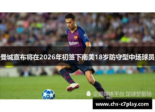 曼城宣布将在2026年初签下南美18岁防守型中场球员