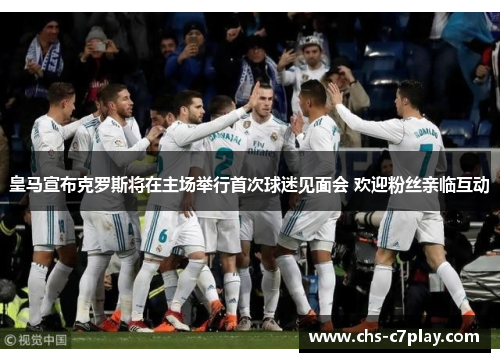 皇马宣布克罗斯将在主场举行首次球迷见面会 欢迎粉丝亲临互动